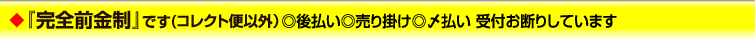 ◆完全前金制です（コレクト便以外）◎後払い◎売り掛け◎〆払い 受付お断りしています