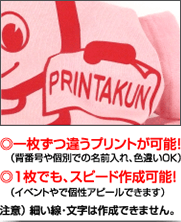 ◎一枚ずつ違うプリントが可能（背番号や個別での名前入れ、色違いOK）◎1枚でも、スピード作成可能！（イベントや個性でアピールできます）　注意）細い線・文字は作成できません。